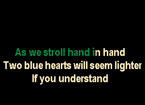 As we stroll hand in hand
Two blue hearts will seem lighter
If you understand