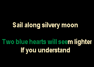 Sail along silvery moon

Two blue hearts will seem lighter
If you understand