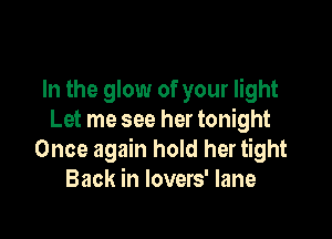 In the glow of your light

Let me see her tonight
Once again hold her tight
Back in lovers' lane