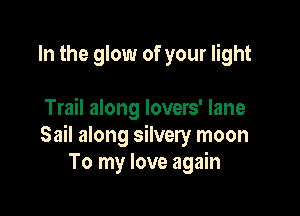 In the glow of your light

Trail along lovers' lane
Sail along silvery moon
To my love again