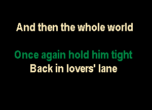 And then the whole world

Once again hold him tight
Back in lovers' lane