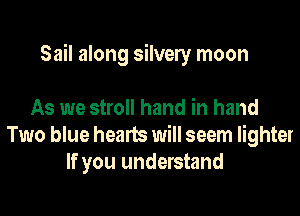 Sail along silvely moon

As we stroll hand in hand
Two blue hearts will seem lighter
If you understand