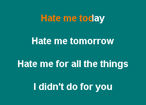 Hate me today

Hate me tomorrow

Hate me for all the things

I didn't do for you