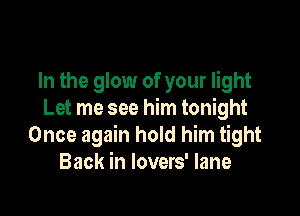 In the glow of your light

Let me see him tonight
Once again hold him tight
Back in lovers' lane