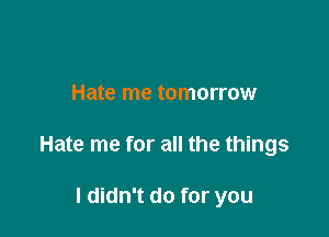 Hate me tomorrow

Hate me for all the things

I didn't do for you