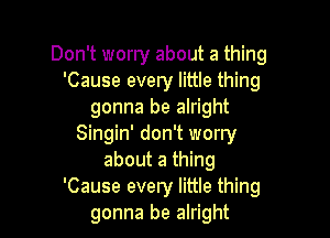 Don't worry about a thing
'Cause every little thing
gonna be alright

Singin' don't worry
about a thing
'Cause every little thing
gonna be alright