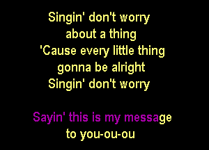 Singin' don't worry
about a thing
'Cause every little thing
gonna be alright

Singin' don't worry

Sayin' this is my message
to you-ou-ou