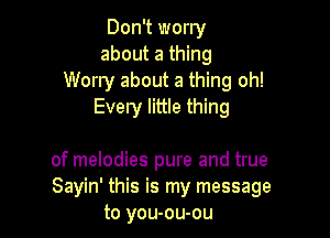 Don't worry
about a thing
Worry about a thing oh!
Every little thing

of melodies pure and true
Sayin' this is my message
to you-ou-ou
