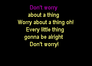 Don't worry
about a thing
Worry about a thing oh!
Every little thing

gonna be alright
Don't worry!