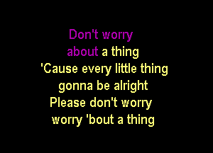 Don't worry
about a thing
'Cause every little thing

gonna be alright
Please don't worry
worry 'bout a thing