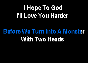 I Hope To God
I'll Love You Harder

Before We Turn Into A Monster
With Two Heads