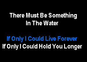 There Must Be Something
In The Water

If Only I Could Live Forever
If Only! Could Hold You Longer