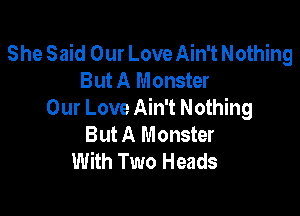 She Said Our LoveAin't Nothing
But A Monster

Our Love Ain't Nothing
But A Monster
With Two Heads