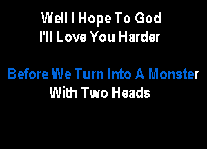 Well I Hope To God
I'll Love You Harder

Before We Turn Into A Monster
With Two Heads