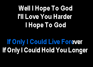 Well I Hope To God
I'll Love You Harder
I Hope To God

If Only I Could Live Forever
If Only! Could Hold You Longer