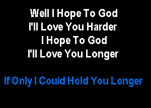 Well I Hope To God
I'll Love You Harder
I Hope To God
I'll Love You Longer

If Only! Could Hold You Longer