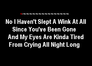 HHHHHHHHHHHHHHHH

No I Haven't Slept A Wink At All
Since You've Been Gone
And My Eyes Are Kinda Tired
From Crying All Night Long