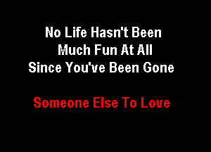 No Life Hasn't Been
Much Fun At All
Since You've Been Gone

Someone Else To Love