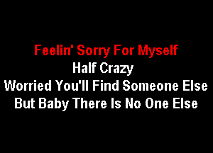 Feelin' Sorry For Myself
Half Crazy

Worried You'll Find Someone Else
But Baby There Is No One Else