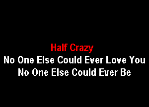 Half Crazy

No One Else Could Ever Love You
No One Else Could Ever Be