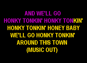 AND WE'LL GO
HONKY TONKIN' HONKY TONKIN'
HONKY TONKIN' HONEY BABY
WE'LL GO HONKY TONKIN'
AROUND THIS TOWN
(MUSIC oun