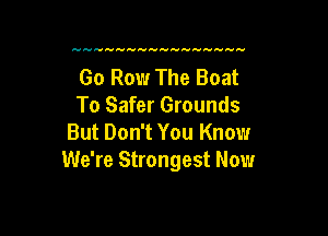 Go Row The Boat
To Safer Grounds

But Don't You Know
We're Strongest Now