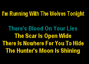 I'm Running With The Wolves Tonight

There's Blood On Your Lies
The Scar ls Open Wide
There Is Nowhere For You To Hide
The Hunters Moon ls Shining