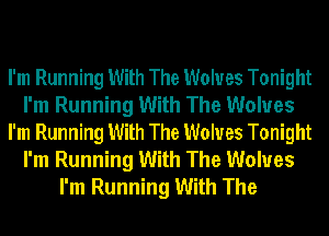I'm Running With The Wolves Tonight
I'm Running With The Wolves
I'm Running With The Wolves Tonight
I'm Running With The Wolves
I'm Running With The