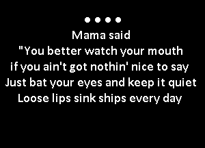 0 0 0 0
Mama said
You better watch your mouth
ifyou ain't got nothin' nice to say
Just bat your eyes and keep it quiet
Loose lips sink ships every day