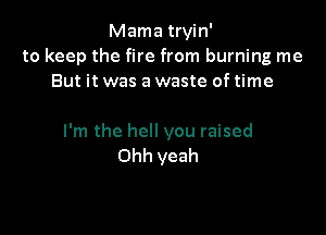 Mama tryin'
to keep the fire from burning me
But it was a waste of time

I'm the hell you raised
Ohh yeah