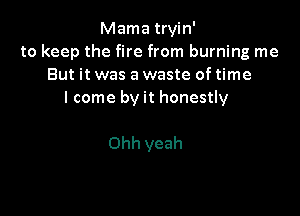 Mama tryin'
to keep the fire from burning me
But it was a waste of time
I come by it honestly

Ohh yeah