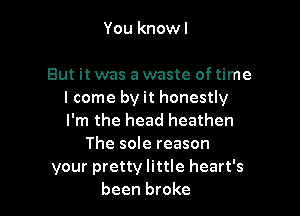 You knowl

But it was a waste of time
I come by it honestly

I'm the head heathen
The sole reason
your pretty little heart's
been broke