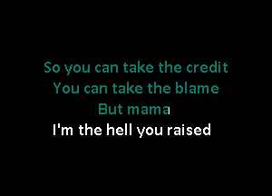 So you can take the credit
You can take the blame

But mama
I'm the hell you raised