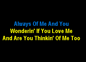 Always Of Me And You

Wonderin' If You Love Me
And Are You Thinkin' Of Me Too