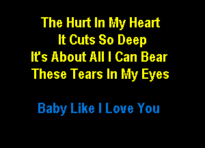 The Hurt In My Heart
It Cuts 80 Deep
It's About All I Can Bear

These Tears In My Eyes

Baby Like I Love You