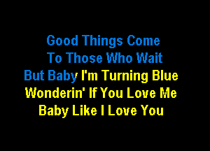 Good Things Come
To Those Who Wait

But Baby I'm Turning Blue
Wonderin' If You Love Me
Baby Like I Love You