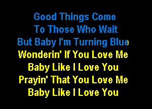 Good Things Come

To Those Who Wait
But Baby I'm Turning Blue
Wonderin' If You Love Me

Baby Like I Love You
Prayin' That You Love Me

Baby Like I Love You