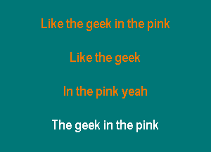 Like the geek in the pink

Likethe geek
In the pink yeah

The geek in the pink