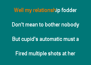 Well my relationship fodder
Don't mean to bother nobody

But cupid's automatic must a

Fired multiple shots at her I