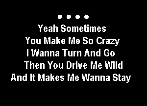 O O O 0
Yeah Sometimes
You Make Me So Crazy
I Wanna Turn And 60

Then You Drive Me Wild
And It Makes Me Wanna Stay