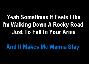 Yeah Sometimes It Feels Like
I'm Walking Down A Rocky Road
Just To Fall In Your Arms

And It Makes Me Wanna Stay