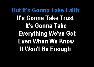 But It's Gonna Take Faith
lfs Gonna Take Trust

lfs Gonna Take
Everything We've Got

Even When We Know
It Won't Be Enough