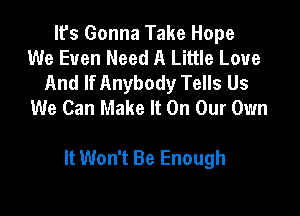 It's Gonna Take Hope
We Even Need A Little Love
And If Anybody Tells Us
We Can Make It On Our Own

It Won't Be Enough