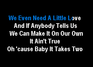 We Even Need A Little Love
And If Anybody Tells Us
We Can Make It On Our Own

It Ain't True
0h 'cause Baby It Takes Two