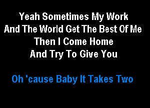 Yeah Sometimes My Work
And The World Get The Best Of Me
Then I Come Home
And Try To Give You

0h 'cause Baby It Takes Two