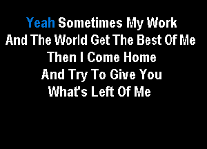 Yeah Sometimes My Work
And The World Get The Best Of Me
Then I Come Home
And Try To Give You

What's Left Of Me