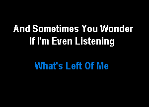 And Sometimes You Wonder
If I'm Even Listening

What's Left Of Me