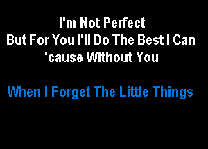 I'm Not Perfect
But For You I'll Do The Bestl Can
'cause Without You

When I Forget The Little Things