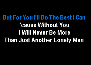 But For You I'll Do The Bestl Can
'cause Without You
I Will Never Be More

Than Just Another Lonely Man