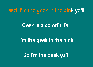 Well I'm the geek in the pink ya'll

Geek is a colorful fall

I'm the geek in the pink

So I'm the geek ya'll